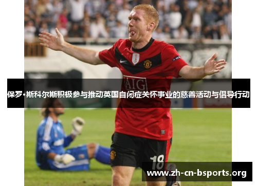 保罗·斯科尔斯积极参与推动英国自闭症关怀事业的慈善活动与倡导行动 保罗·斯科尔斯积极参与推动英国自闭症关怀事业的慈善活动与倡导行动