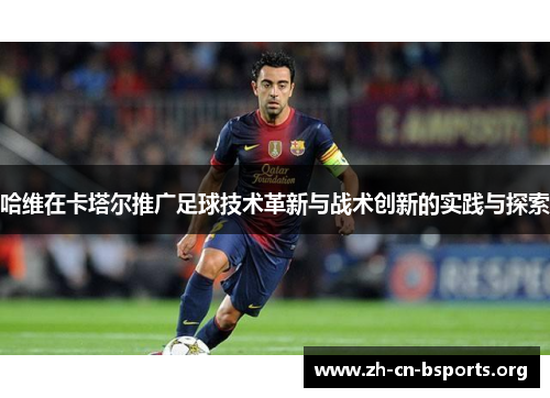 哈维在卡塔尔推广足球技术革新与战术创新的实践与探索