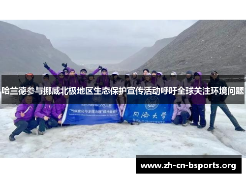 哈兰德参与挪威北极地区生态保护宣传活动呼吁全球关注环境问题