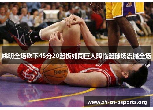 姚明全场砍下45分20篮板如同巨人降临篮球场震撼全场 姚明全场砍下45分20篮板如同巨人降临篮球场震撼全场
