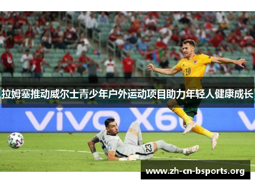 拉姆塞推动威尔士青少年户外运动项目助力年轻人健康成长 拉姆塞推动威尔士青少年户外运动项目助力年轻人健康成长