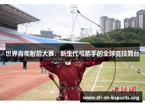 世界青年射箭大赛:新生代弓箭手的全球竞技舞台 世界青年射箭大赛:新生代弓箭手的全球竞技舞台