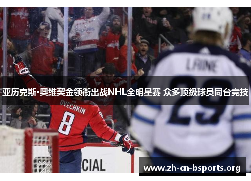 亚历克斯·奥维契金领衔出战NHL全明星赛 众多顶级球员同台竞技 亚历克斯·奥维契金领衔出战NHL全明星赛 众多顶级球员同台竞技