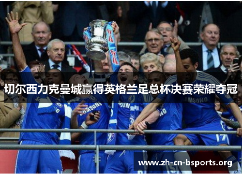 切尔西力克曼城赢得英格兰足总杯决赛荣耀夺冠 切尔西力克曼城赢得英格兰足总杯决赛荣耀夺冠
