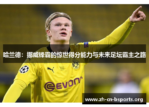 哈兰德:挪威锋霸的惊世得分能力与未来足坛霸主之路 哈兰德:挪威锋霸的惊世得分能力与未来足坛霸主之路