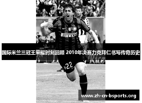 国际米兰三冠王荣耀时刻回顾 2010年决赛力克拜仁书写传奇历史 国际米兰三冠王荣耀时刻回顾 2010年决赛力克拜仁书写传奇历史