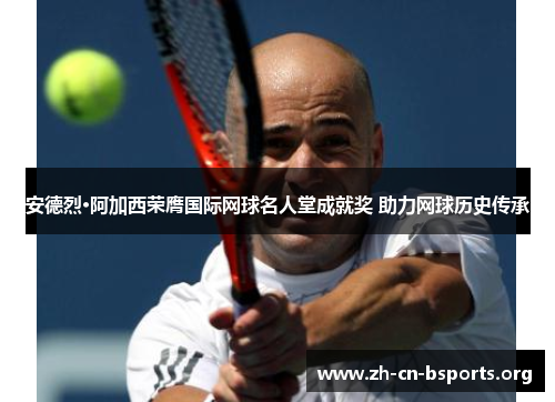 安德烈·阿加西荣膺国际网球名人堂成就奖 助力网球历史传承 安德烈·阿加西荣膺国际网球名人堂成就奖 助力网球历史传承