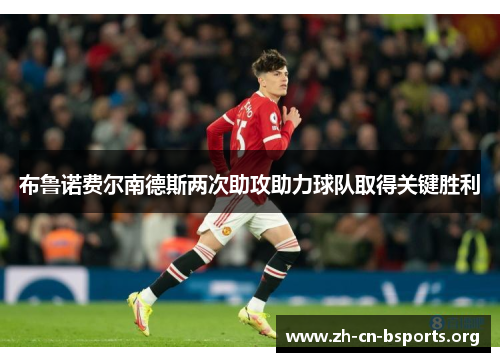 布鲁诺费尔南德斯两次助攻助力球队取得关键胜利 布鲁诺费尔南德斯两次助攻助力球队取得关键胜利