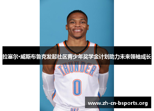 拉塞尔·威斯布鲁克发起社区青少年奖学金计划助力未来领袖成长 拉塞尔·威斯布鲁克发起社区青少年奖学金计划助力未来领袖成长