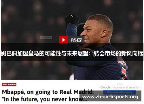 姆巴佩加盟皇马的可能性与未来展望:转会市场的新风向标 姆巴佩加盟皇马的可能性与未来展望:转会市场的新风向标