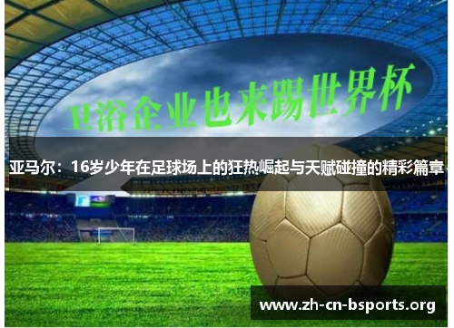 亚马尔:16岁少年在足球场上的狂热崛起与天赋碰撞的精彩篇章 亚马尔:16岁少年在足球场上的狂热崛起与天赋碰撞的精彩篇章