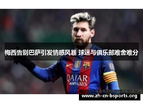 梅西告别巴萨引发情感风暴 球迷与俱乐部难舍难分 梅西告别巴萨引发情感风暴 球迷与俱乐部难舍难分