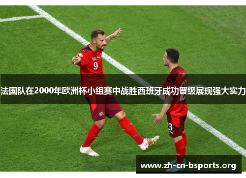 法国队在2000年欧洲杯小组赛中战胜西班牙成功晋级展现强大实力