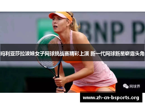 玛利亚莎拉波娃女子网球挑战赛精彩上演 新一代网球新星崭露头角 玛利亚莎拉波娃女子网球挑战赛精彩上演 新一代网球新星崭露头角