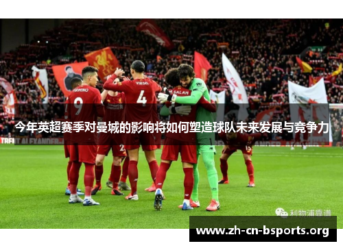 今年英超赛季对曼城的影响将如何塑造球队未来发展与竞争力