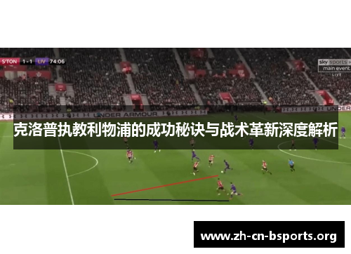 克洛普执教利物浦的成功秘诀与战术革新深度解析 克洛普执教利物浦的成功秘诀与战术革新深度解析