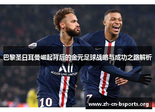 巴黎圣日耳曼崛起背后的金元足球战略与成功之路解析 巴黎圣日耳曼崛起背后的金元足球战略与成功之路解析