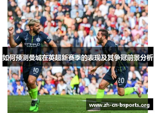 如何预测曼城在英超新赛季的表现及其争冠前景分析 如何预测曼城在英超新赛季的表现及其争冠前景分析