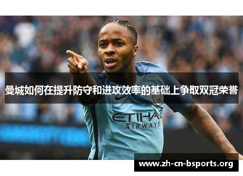 曼城如何在提升防守和进攻效率的基础上争取双冠荣誉 曼城如何在提升防守和进攻效率的基础上争取双冠荣誉