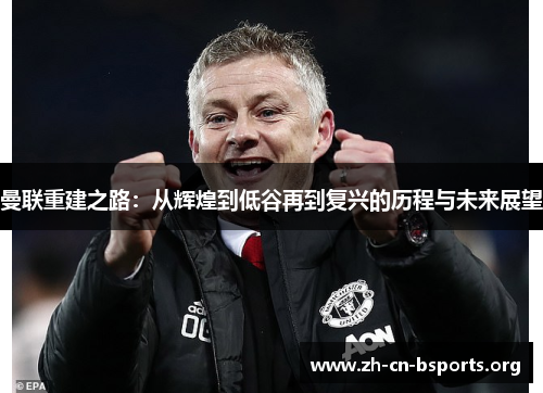 曼联重建之路:从辉煌到低谷再到复兴的历程与未来展望 曼联重建之路:从辉煌到低谷再到复兴的历程与未来展望