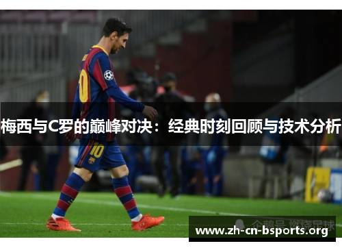 梅西与C罗的巅峰对决:经典时刻回顾与技术分析 梅西与C罗的巅峰对决:经典时刻回顾与技术分析