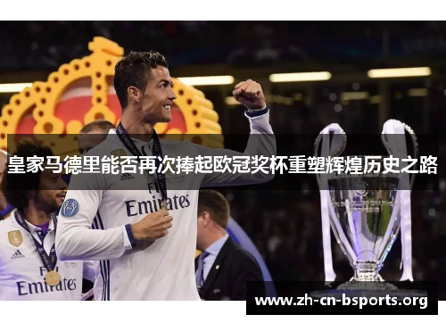 皇家马德里能否再次捧起欧冠奖杯重塑辉煌历史之路 皇家马德里能否再次捧起欧冠奖杯重塑辉煌历史之路