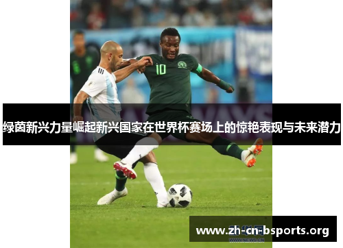 绿茵新兴力量崛起新兴国家在世界杯赛场上的惊艳表现与未来潜力