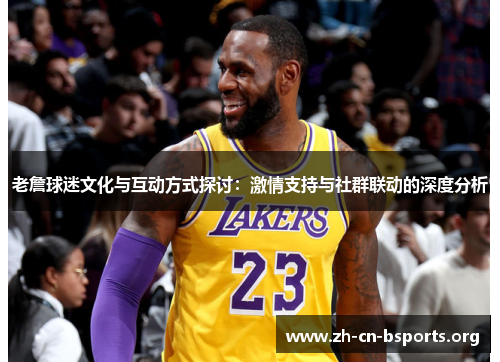 老詹球迷文化与互动方式探讨:激情支持与社群联动的深度分析 老詹球迷文化与互动方式探讨:激情支持与社群联动的深度分析