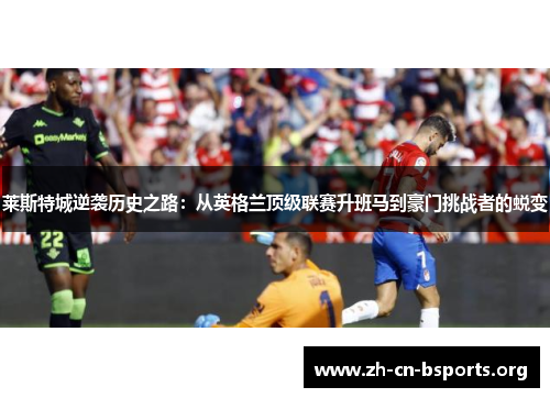 莱斯特城逆袭历史之路:从英格兰顶级联赛升班马到豪门挑战者的蜕变 莱斯特城逆袭历史之路:从英格兰顶级联赛升班马到豪门挑战者的蜕变