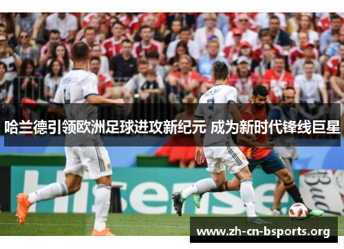 哈兰德引领欧洲足球进攻新纪元 成为新时代锋线巨星