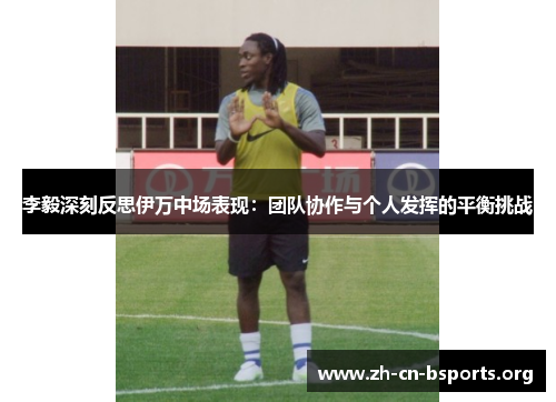 李毅深刻反思伊万中场表现：团队协作与个人发挥的平衡挑战