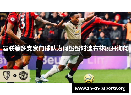 曼联等多支豪门球队为何纷纷对迪布林展开询问