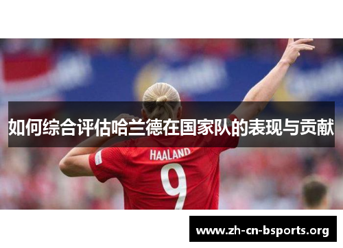 如何综合评估哈兰德在国家队的表现与贡献 如何综合评估哈兰德在国家队的表现与贡献