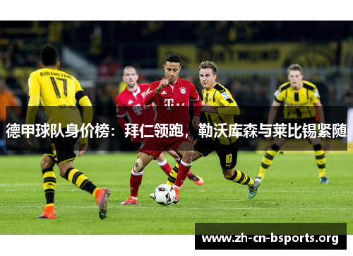 德甲球队身价榜:拜仁领跑,勒沃库森与莱比锡紧随 德甲球队身价榜:拜仁领跑,勒沃库森与莱比锡紧随