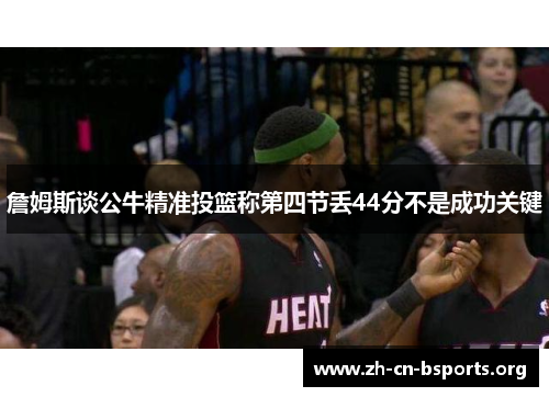 詹姆斯谈公牛精准投篮称第四节丢44分不是成功关键 詹姆斯谈公牛精准投篮称第四节丢44分不是成功关键
