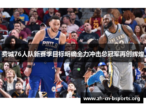 费城76人队新赛季目标明确全力冲击总冠军再创辉煌