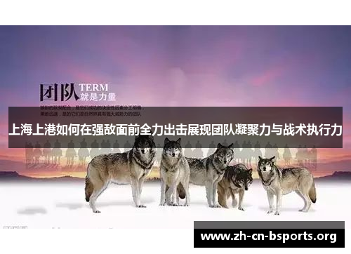 上海上港如何在强敌面前全力出击展现团队凝聚力与战术执行力