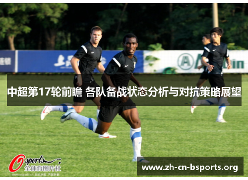 中超第17轮前瞻 各队备战状态分析与对抗策略展望 中超第17轮前瞻 各队备战状态分析与对抗策略展望