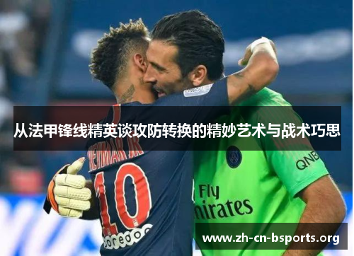 从法甲锋线精英谈攻防转换的精妙艺术与战术巧思 从法甲锋线精英谈攻防转换的精妙艺术与战术巧思