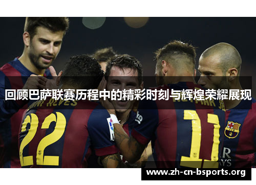 回顾巴萨联赛历程中的精彩时刻与辉煌荣耀展现