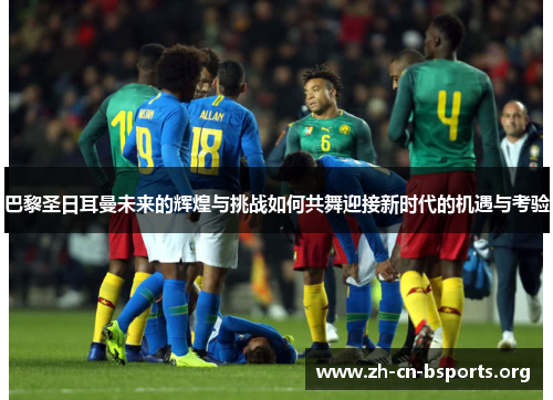 巴黎圣日耳曼未来的辉煌与挑战如何共舞迎接新时代的机遇与考验 巴黎圣日耳曼未来的辉煌与挑战如何共舞迎接新时代的机遇与考验