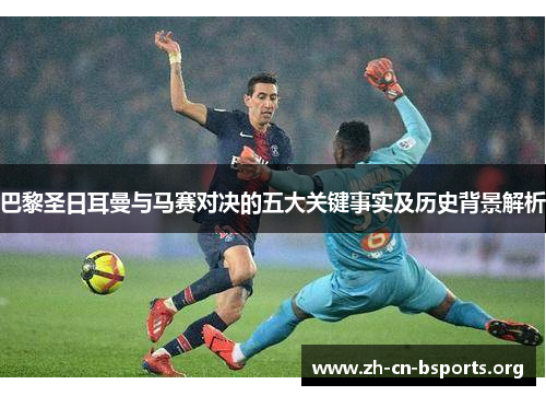 巴黎圣日耳曼与马赛对决的五大关键事实及历史背景解析 巴黎圣日耳曼与马赛对决的五大关键事实及历史背景解析