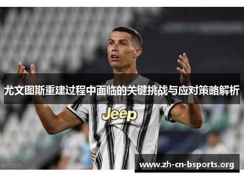 尤文图斯重建过程中面临的关键挑战与应对策略解析