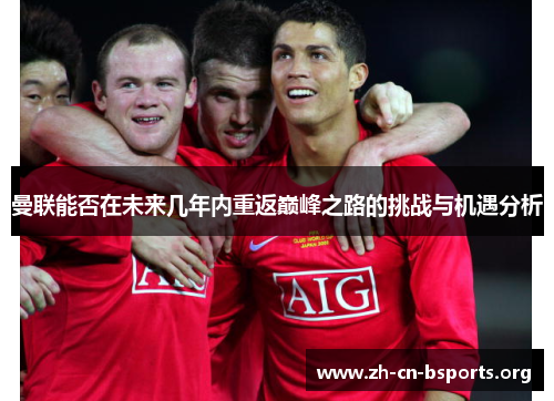 曼联能否在未来几年内重返巅峰之路的挑战与机遇分析 曼联能否在未来几年内重返巅峰之路的挑战与机遇分析