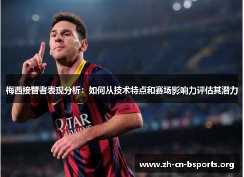 梅西接替者表现分析:如何从技术特点和赛场影响力评估其潜力 梅西接替者表现分析:如何从技术特点和赛场影响力评估其潜力