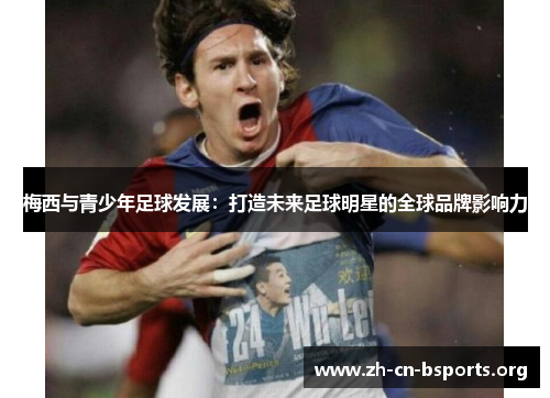 梅西与青少年足球发展:打造未来足球明星的全球品牌影响力 梅西与青少年足球发展:打造未来足球明星的全球品牌影响力