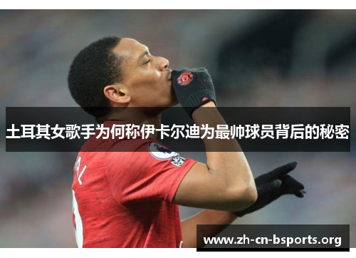 土耳其女歌手为何称伊卡尔迪为最帅球员背后的秘密