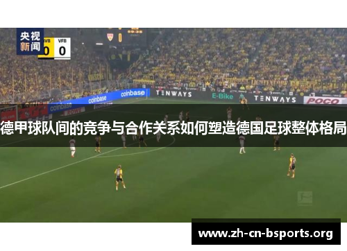 德甲球队间的竞争与合作关系如何塑造德国足球整体格局 德甲球队间的竞争与合作关系如何塑造德国足球整体格局
