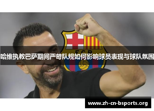 哈维执教巴萨期间严苛队规如何影响球员表现与球队氛围