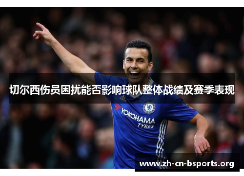 切尔西伤员困扰能否影响球队整体战绩及赛季表现 切尔西伤员困扰能否影响球队整体战绩及赛季表现